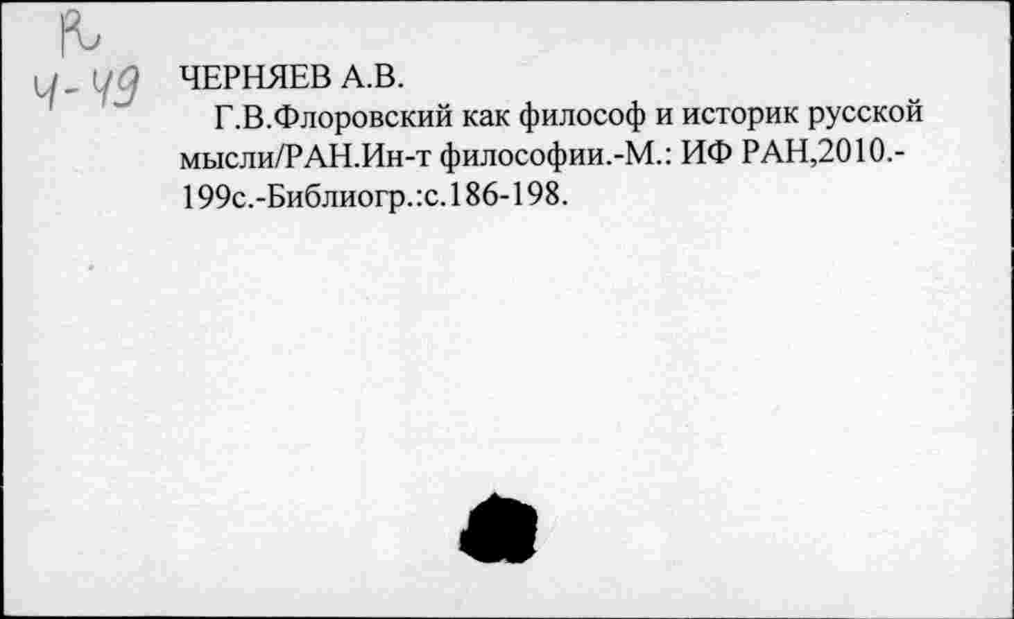 ﻿ЧЕРНЯЕВ А.В.
Г.В.Флоровский как философ и историк русской мысли/РАН.Ин-т философии.-М.: ИФ РАН,2010.-199с.-Библиогр.:с. 186-198.